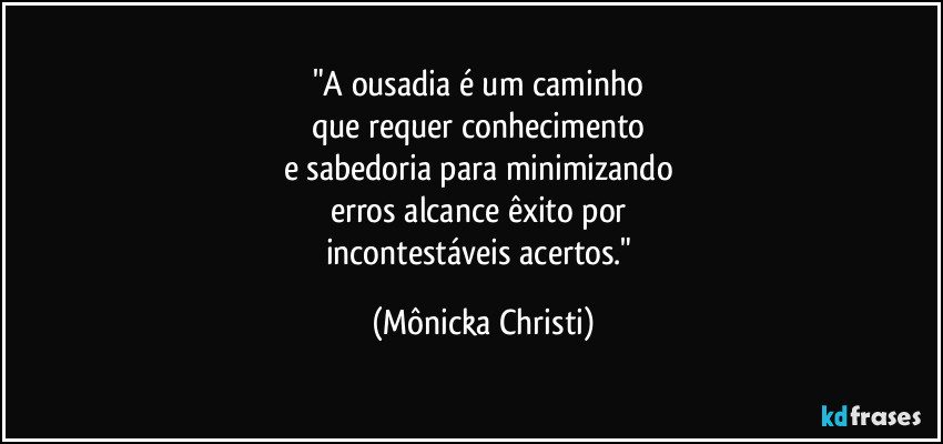 "A ousadia é um caminho 
que requer conhecimento 
e sabedoria para minimizando 
erros alcance êxito por 
incontestáveis acertos." (Mônicka Christi)