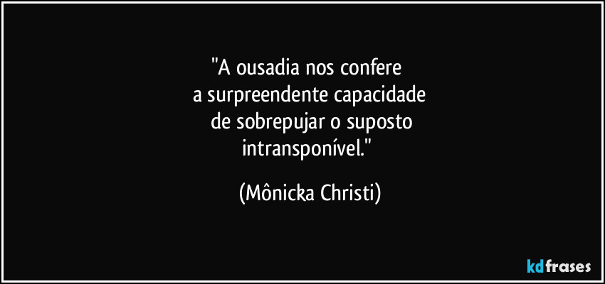 "A ousadia nos confere 
a surpreendente capacidade
 de sobrepujar o suposto
intransponível." (Mônicka Christi)