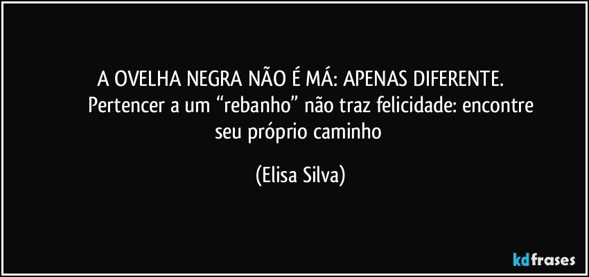 A OVELHA NEGRA NÃO É MÁ: APENAS DIFERENTE.
                 Pertencer a um “rebanho” não traz felicidade: encontre seu próprio caminho (Elisa Silva)