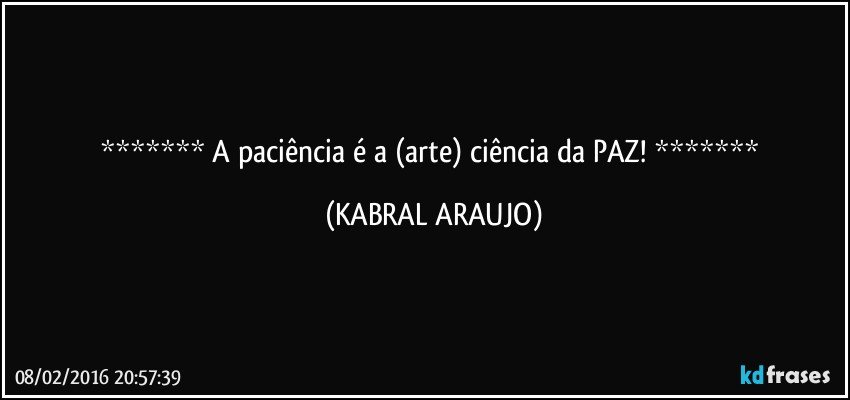    A paciência é a (arte) ciência da PAZ!    (KABRAL ARAUJO)