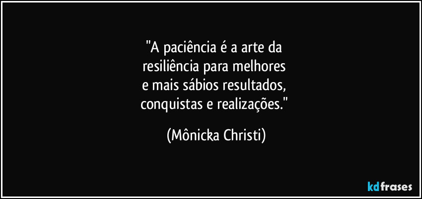 "A paciência é a arte da 
resiliência para melhores 
e mais sábios resultados, 
conquistas e realizações." (Mônicka Christi)