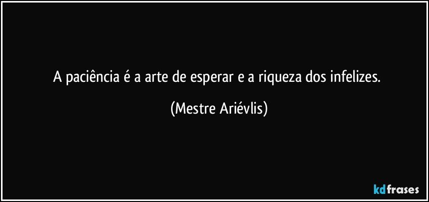 A paciência é a arte de esperar e a riqueza dos infelizes. (Mestre Ariévlis)