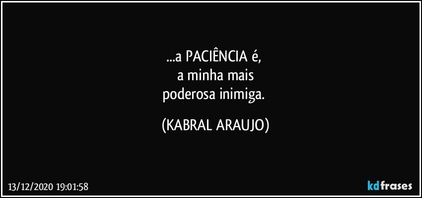 ...a PACIÊNCIA é, 
a minha mais
poderosa inimiga. (KABRAL ARAUJO)