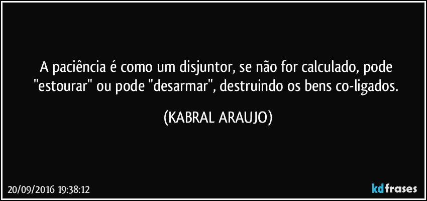 A paciência é como um disjuntor, se não for calculado, pode "estourar" ou pode "desarmar", destruindo os bens co-ligados. (KABRAL ARAUJO)