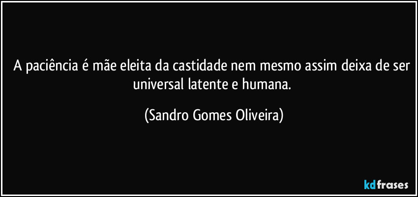 A paciência é mãe eleita da castidade nem mesmo assim deixa de ser universal latente e humana. (Sandro Gomes Oliveira)