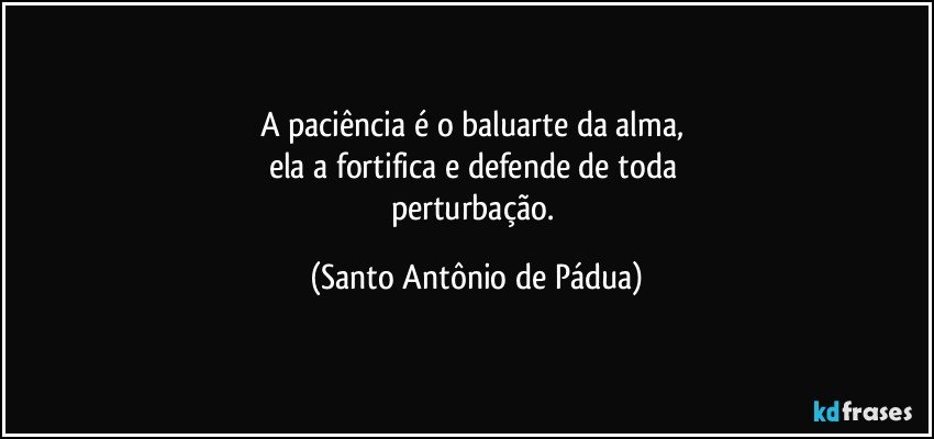 A paciência é o baluarte da alma, 
ela a fortifica e defende de toda 
perturbação. (Santo Antônio de Pádua)