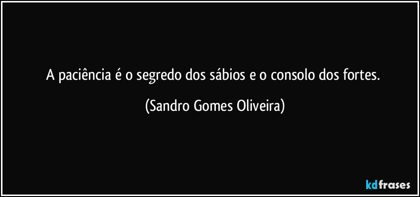 A paciência é o segredo dos sábios e o consolo dos fortes. (Sandro Gomes Oliveira)