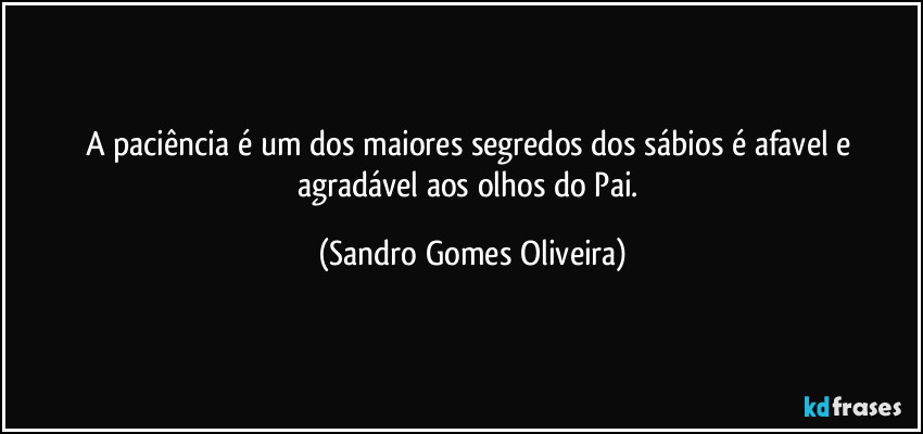 A paciência é um dos maiores segredos dos sábios é afavel e agradável aos olhos do Pai. (Sandro Gomes Oliveira)