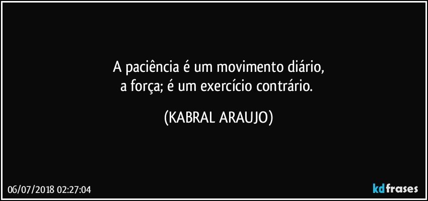 A paciência é um movimento diário,
a força; é um exercício contrário. (KABRAL ARAUJO)