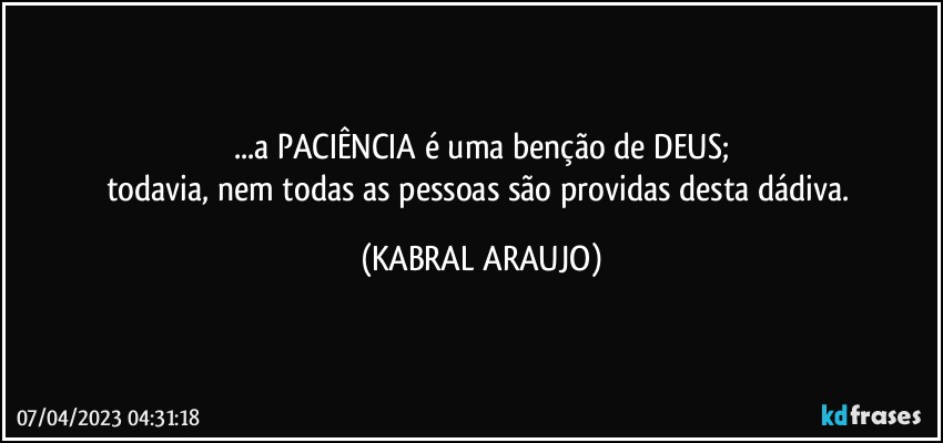 ...a PACIÊNCIA é uma benção de DEUS;
todavia, nem todas as pessoas são providas desta dádiva. (KABRAL ARAUJO)