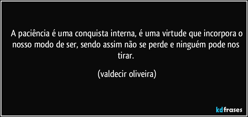 ⁠A paciência é uma conquista interna, é uma virtude que incorpora o nosso modo de ser, sendo assim não se perde e ninguém pode nos tirar. (valdecir oliveira)