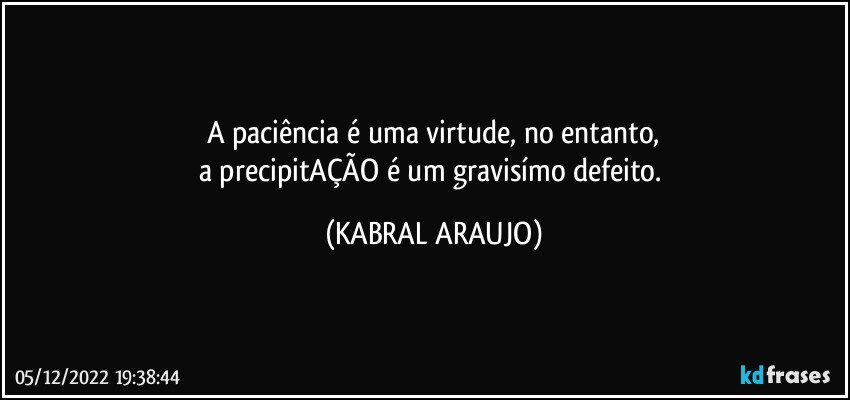 A paciência é uma virtude, no entanto,
a precipitAÇÃO é um gravisímo defeito. (KABRAL ARAUJO)