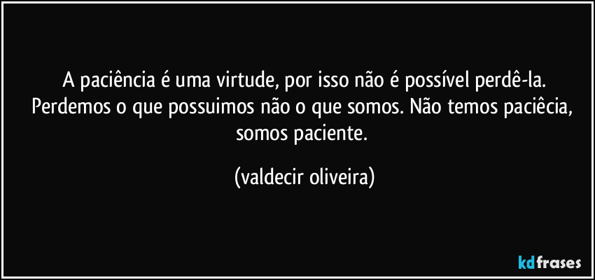 ⁠A paciência é uma virtude, por isso não é possível perdê-la. Perdemos o que possuimos não o que somos. Não temos paciêcia, somos paciente. (valdecir oliveira)