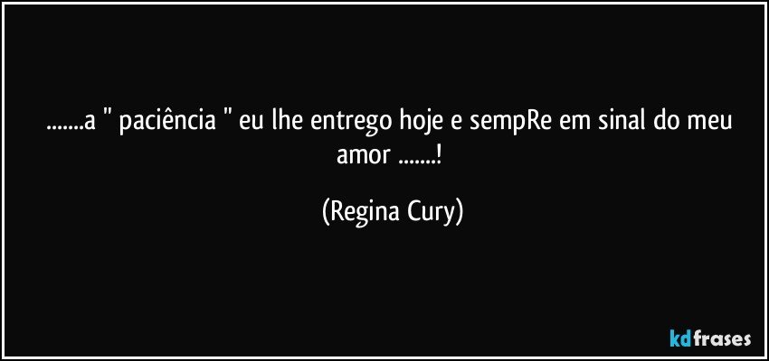 ...a  " paciência "  eu  lhe entrego  hoje  e sempRe em sinal do meu amor ...! (Regina Cury)