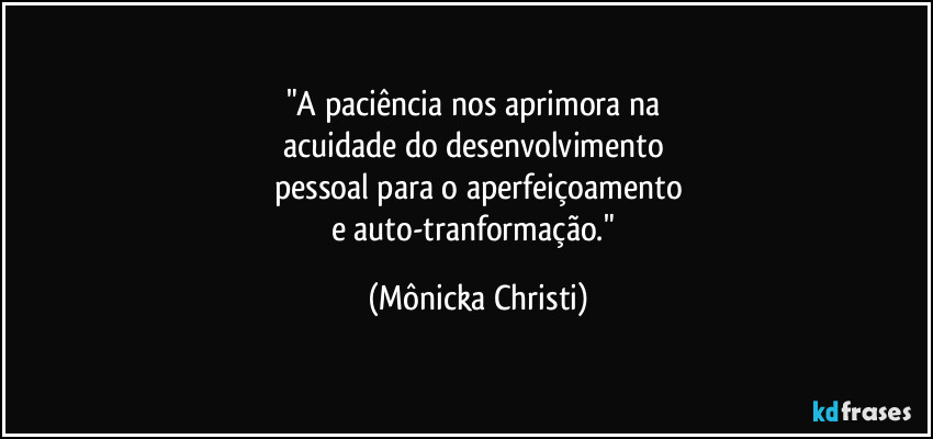 "A paciência nos aprimora na 
acuidade do desenvolvimento 
pessoal para o aperfeiçoamento
e auto-tranformação." (Mônicka Christi)