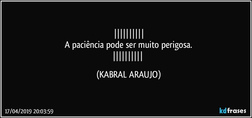 
A paciência pode ser muito perigosa.
 (KABRAL ARAUJO)