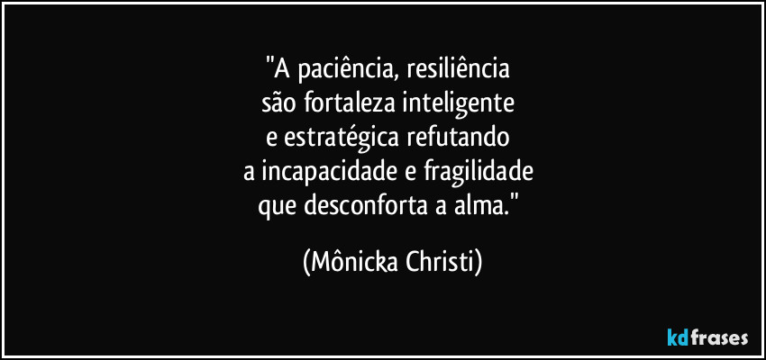 "A paciência, resiliência
são fortaleza inteligente
e estratégica refutando
a incapacidade e fragilidade
que desconforta a alma." (Mônicka Christi)