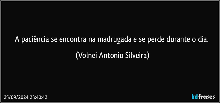 A paciência se encontra na madrugada e se perde durante o dia. (Volnei Antonio Silveira)