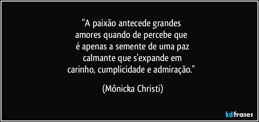 "A paixão antecede grandes
amores quando de percebe que
é apenas a semente de uma paz
calmante que s'expande em
carinho, cumplicidade e admiração." (Mônicka Christi)