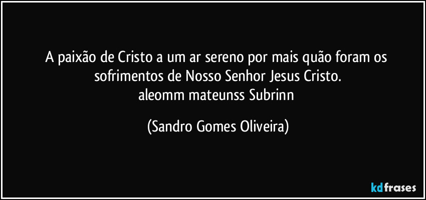 A paixão de Cristo a um ar sereno por mais quão foram os sofrimentos de Nosso Senhor Jesus Cristo.
aleomm mateunss Subrinn (Sandro Gomes Oliveira)