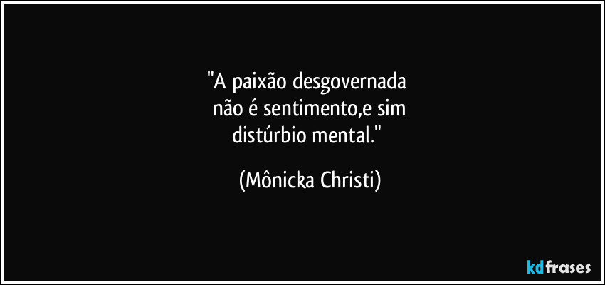 "A paixão desgovernada
não é sentimento,e sim
distúrbio mental." (Mônicka Christi)
