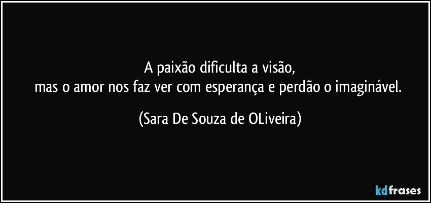 A paixão dificulta a visão,
mas o amor nos faz ver com esperança e perdão o imaginável. (Sara De Souza de OLiveira)