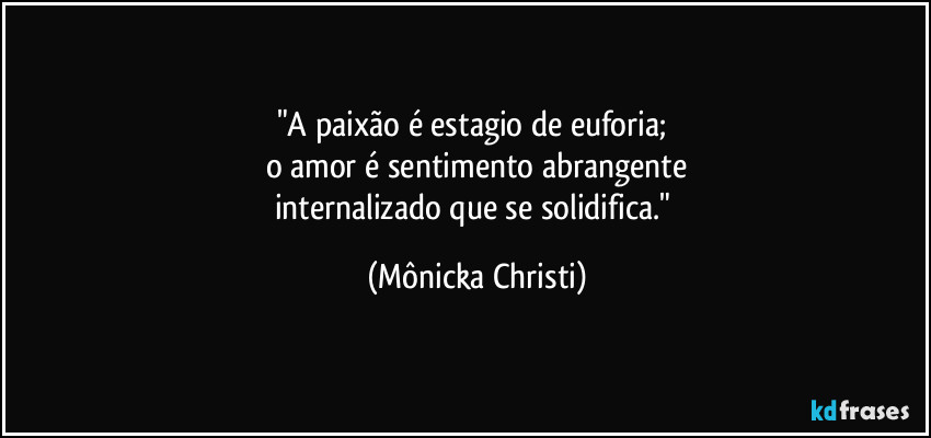 "A paixão é estagio de euforia; 
o amor é sentimento abrangente
internalizado que se solidifica." (Mônicka Christi)