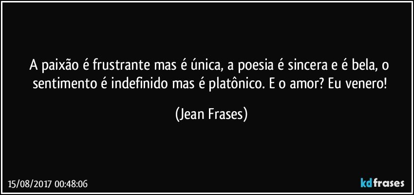 A paixão é frustrante mas é única, a poesia é sincera e é bela, o sentimento é indefinido mas é platônico. E o amor? Eu venero! (Jean Frases)