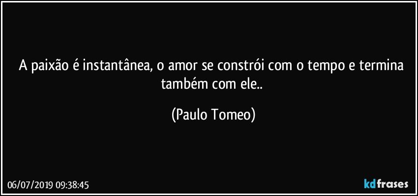 A paixão é instantânea, o amor se constrói com o tempo e termina também com ele.. (Paulo Tomeo)