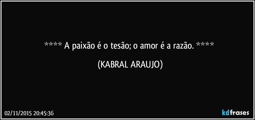  A paixão é o tesão; o amor é a razão.  (KABRAL ARAUJO)