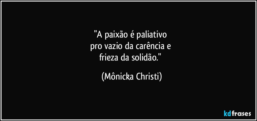 "A paixão é paliativo 
pro vazio da carência e 
frieza da solidão." (Mônicka Christi)