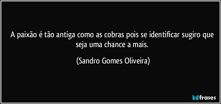 A paixão é tão antiga como as cobras pois se identificar sugiro que seja uma chance a mais. (Sandro Gomes Oliveira)