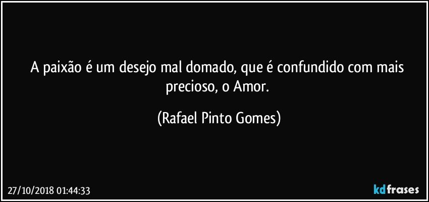 A paixão é um desejo mal domado, que é confundido com mais precioso, o Amor. (Rafael Pinto Gomes)