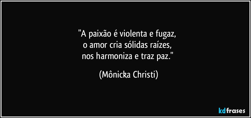 "A paixão é violenta e fugaz, 
o amor cria sólidas raízes, 
nos harmoniza e traz paz." (Mônicka Christi)
