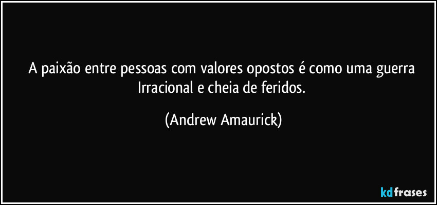 A paixão entre pessoas com valores opostos é como uma guerra Irracional e cheia de feridos. (Andrew Amaurick)