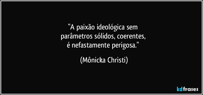 "A paixão ideológica sem 
parâmetros sólidos, coerentes, 
é nefastamente perigosa." (Mônicka Christi)