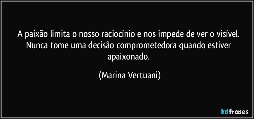 A paixão limita o nosso raciocínio e nos impede de ver o visível. Nunca tome uma decisão comprometedora quando estiver apaixonado. (Marina Vertuani)