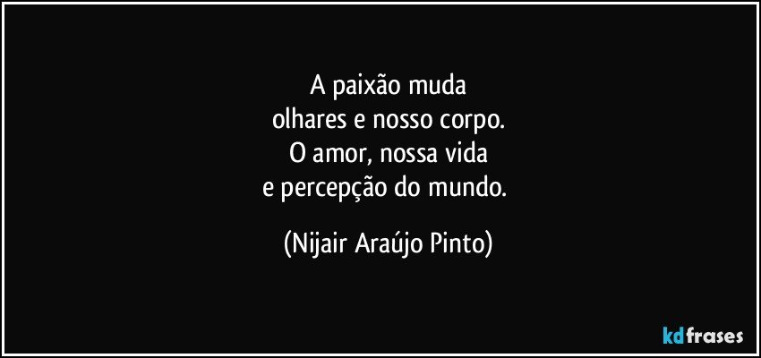 A paixão muda
olhares e nosso corpo.
O amor, nossa vida
e percepção do mundo. (Nijair Araújo Pinto)