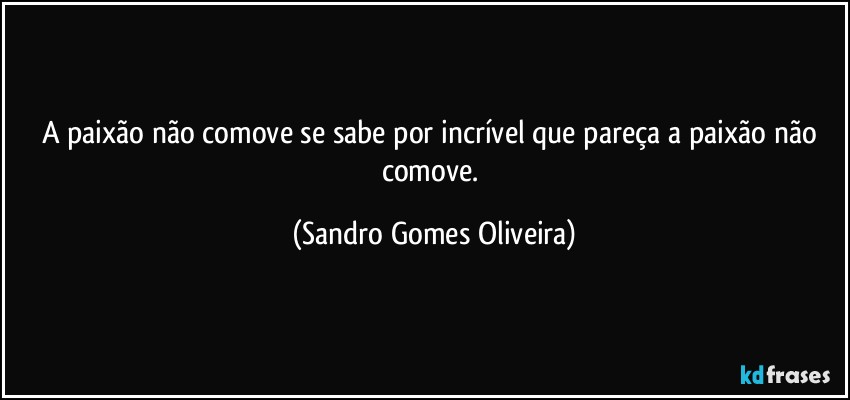 A paixão não comove se sabe por incrível que pareça a paixão não comove. (Sandro Gomes Oliveira)