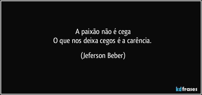 A paixão não é cega
O que nos deixa cegos é a carência. (Jeferson Beber)