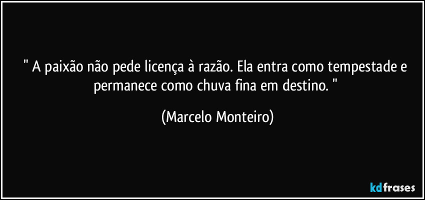 " A paixão não pede licença à razão. Ela entra como tempestade e permanece como chuva fina em destino. " (Marcelo Monteiro)