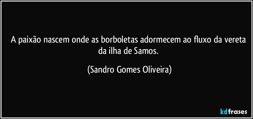 A paixão nascem onde as borboletas adormecem ao fluxo da vereta da ilha de Samos. (Sandro Gomes Oliveira)