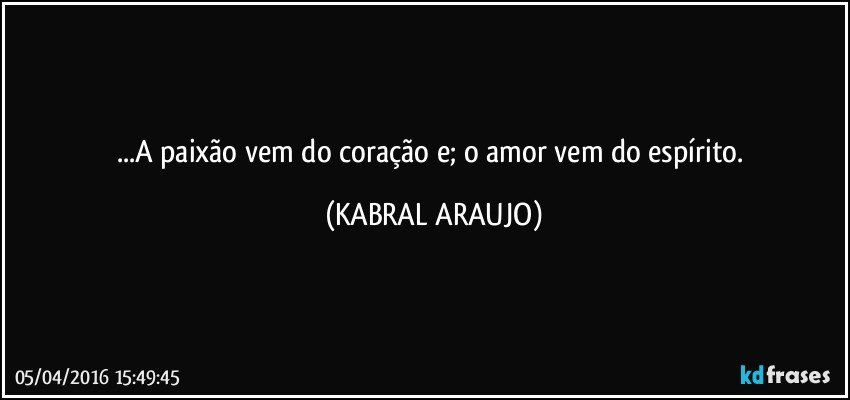 ...A paixão vem do coração e; o amor vem do espírito. (KABRAL ARAUJO)