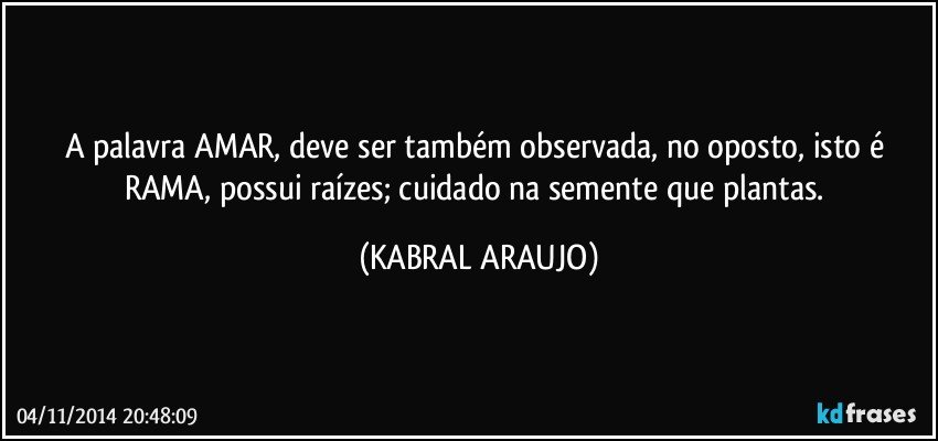 A palavra AMAR, deve ser também observada, no oposto, isto é RAMA, possui raízes; cuidado na semente que plantas. (KABRAL ARAUJO)