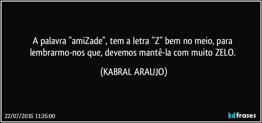 A palavra "amiZade", tem a letra "Z" bem no meio, para lembrarmo-nos que, devemos mantê-la com muito ZELO. (KABRAL ARAUJO)