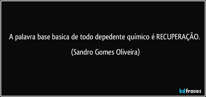 A palavra base basica de todo depedente químico é RECUPERAÇÃO. (Sandro Gomes Oliveira)