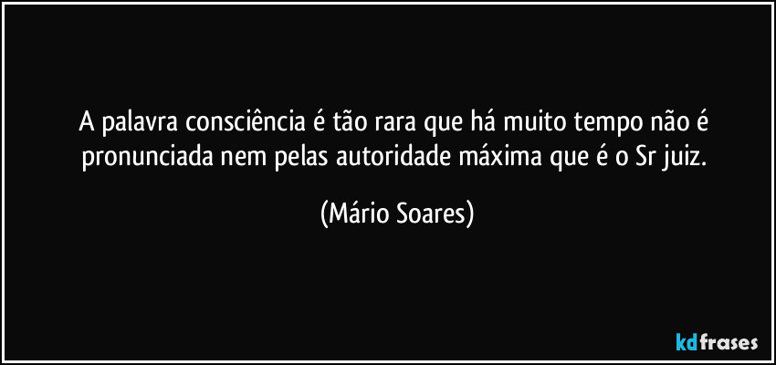 A palavra consciência é tão rara que há muito tempo não é pronunciada nem pelas autoridade máxima que é o Sr juiz. (Mário Soares)