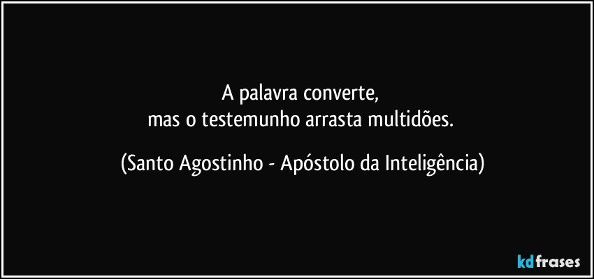 A palavra converte, 
mas o testemunho arrasta multidões. (Santo Agostinho - Apóstolo da Inteligência)