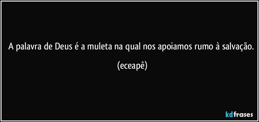 A palavra de Deus é a muleta na qual nos apoiamos rumo à salvação. (eceapê)
