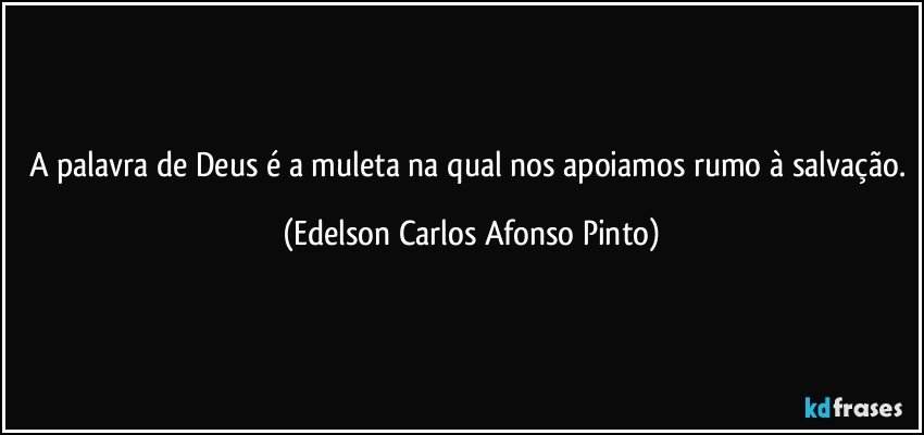 A palavra de Deus é a muleta na qual nos apoiamos rumo à salvação. (Edelson Carlos Afonso Pinto)